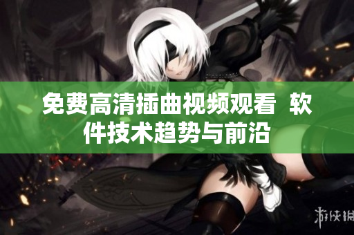 免费高清插曲视频观看  软件技术趋势与前沿