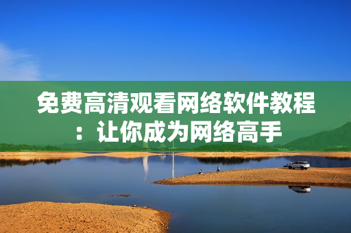 免费高清观看网络软件教程：让你成为网络高手