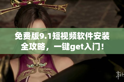 免费版9.1短视频软件安装全攻略，一键get入门！