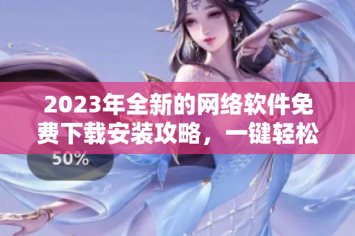 2023年全新的网络软件免费下载安装攻略，一键轻松拥有！