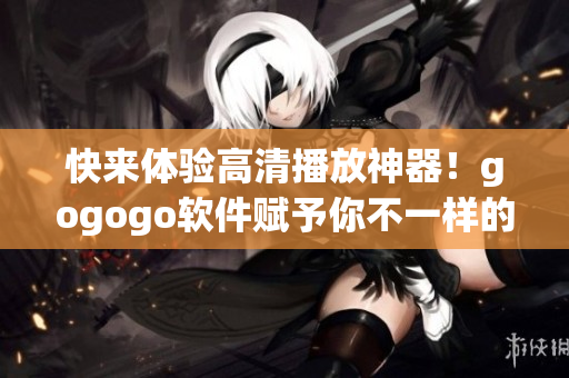 快来体验高清播放神器！gogogo软件赋予你不一样的视觉享受！