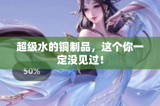 超级水的铜制品，这个你一定没见过！
