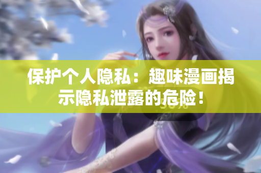 保护个人隐私：趣味漫画揭示隐私泄露的危险！