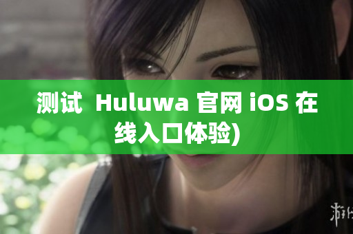 测试  Huluwa 官网 iOS 在线入口体验)