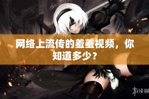 网络上流传的羞羞视频，你知道多少？
