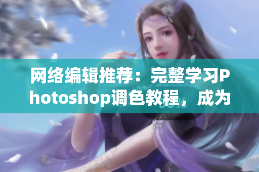 网络编辑推荐：完整学习Photoshop调色教程，成为调色高手！
