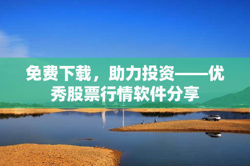 免费下载，助力投资——优秀股票行情软件分享