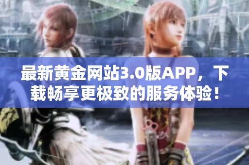 最新黄金网站3.0版APP，下载畅享更极致的服务体验！