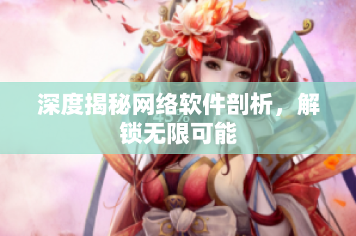 深度揭秘网络软件剖析，解锁无限可能