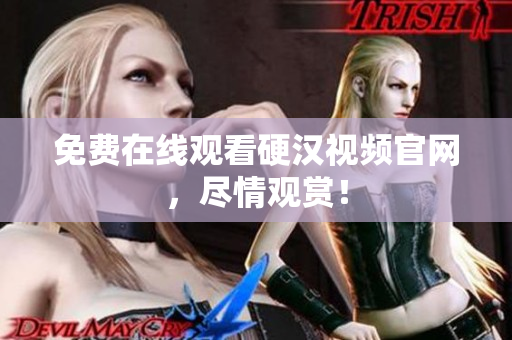免费在线观看硬汉视频官网，尽情观赏！