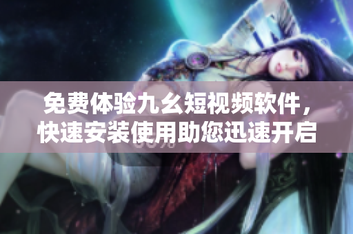 免费体验九幺短视频软件，快速安装使用助您迅速开启创作之路！