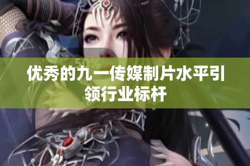 优秀的九一传媒制片水平引领行业标杆