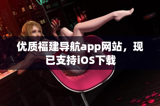 优质福建导航app网站，现已支持iOS下载