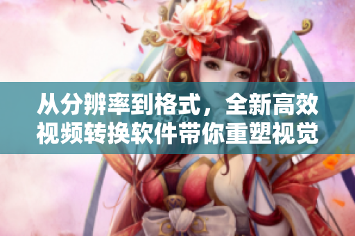 从分辨率到格式，全新高效视频转换软件带你重塑视觉感受