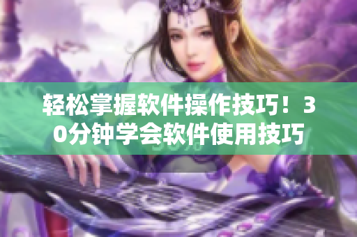 轻松掌握软件操作技巧！30分钟学会软件使用技巧