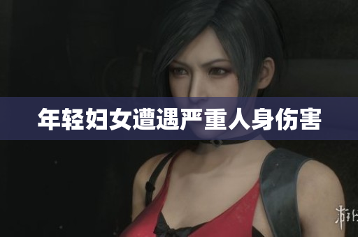 年轻妇女遭遇严重人身伤害