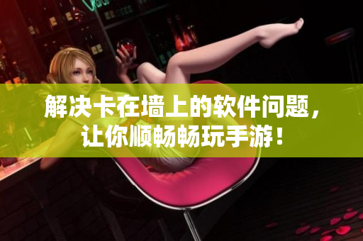 解决卡在墙上的软件问题，让你顺畅畅玩手游！