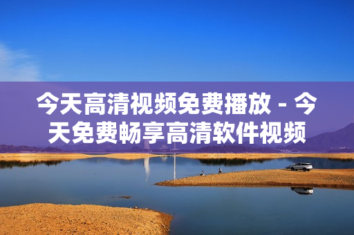 今天高清视频免费播放 - 今天免费畅享高清软件视频