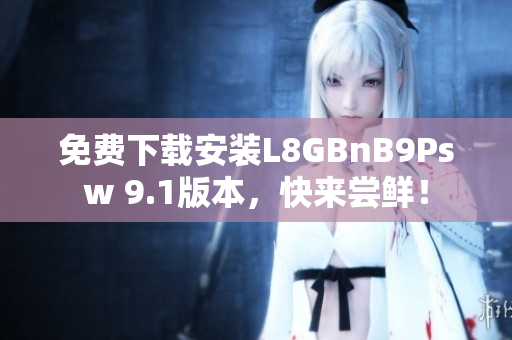免费下载安装L8GBnB9Psw 9.1版本，快来尝鲜！