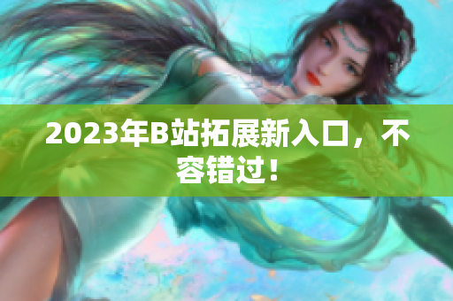 2023年B站拓展新入口，不容错过！