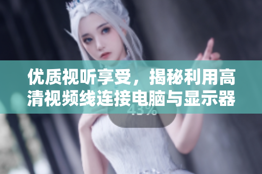 优质视听享受，揭秘利用高清视频线连接电脑与显示器的软件技巧