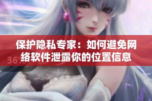 保护隐私专家：如何避免网络软件泄露你的位置信息