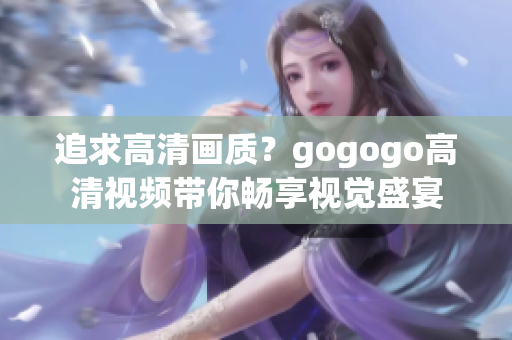 追求高清画质？gogogo高清视频带你畅享视觉盛宴