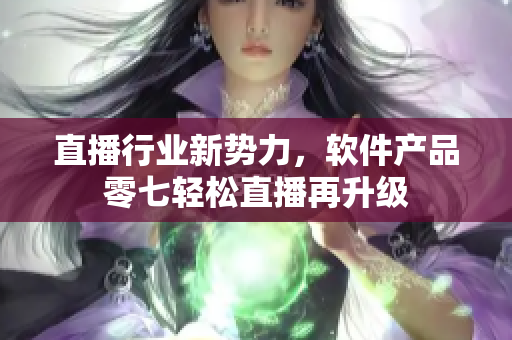 直播行业新势力，软件产品零七轻松直播再升级