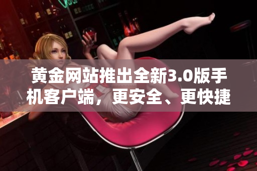 黄金网站推出全新3.0版手机客户端，更安全、更快捷