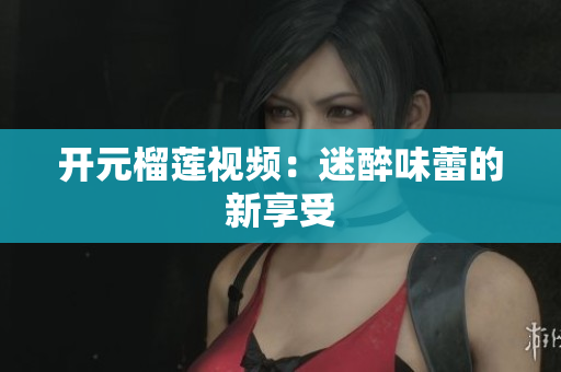 开元榴莲视频：迷醉味蕾的新享受