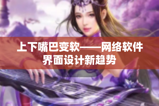 上下嘴巴变软——网络软件界面设计新趋势