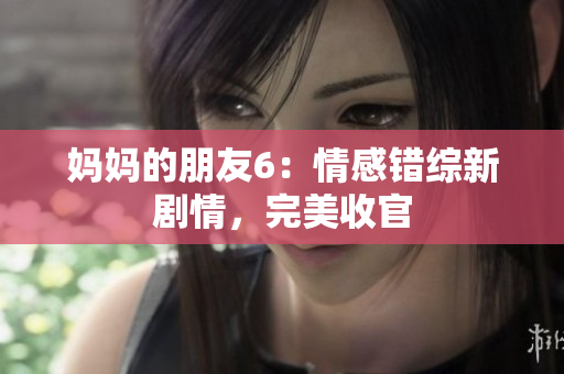 妈妈的朋友6：情感错综新剧情，完美收官