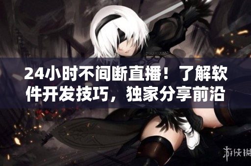 24小时不间断直播！了解软件开发技巧，独家分享前沿技术