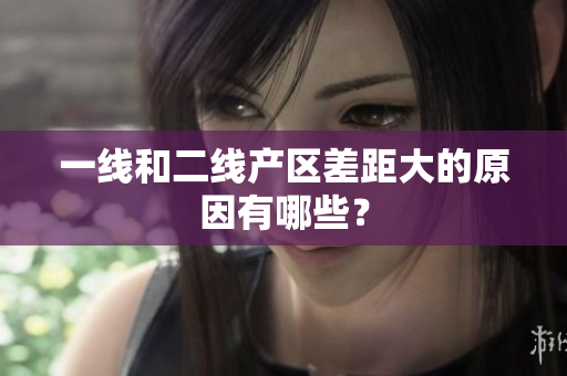 一线和二线产区差距大的原因有哪些？