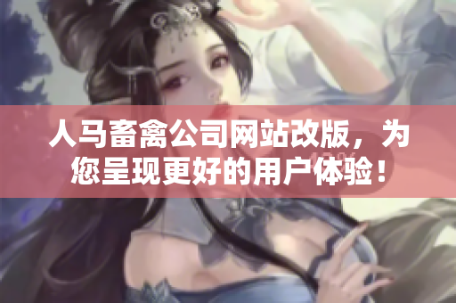 人马畜禽公司网站改版，为您呈现更好的用户体验！