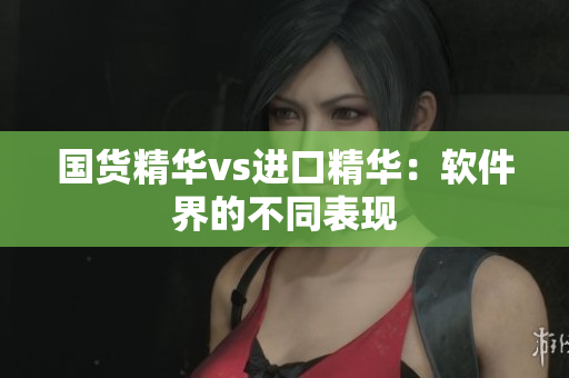 国货精华vs进口精华：软件界的不同表现