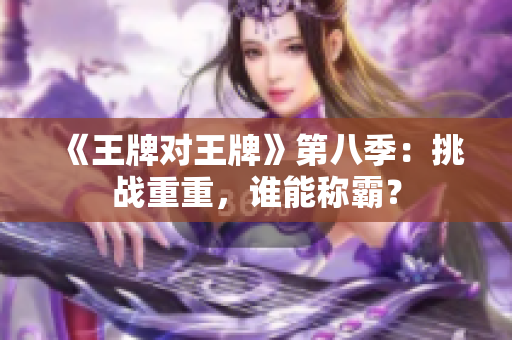 《王牌对王牌》第八季：挑战重重，谁能称霸？