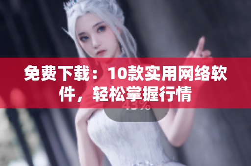 免费下载：10款实用网络软件，轻松掌握行情