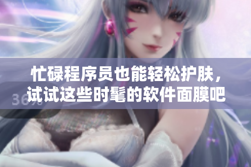 忙碌程序员也能轻松护肤，试试这些时髦的软件面膜吧！