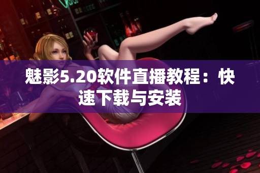 魅影5.20软件直播教程：快速下载与安装