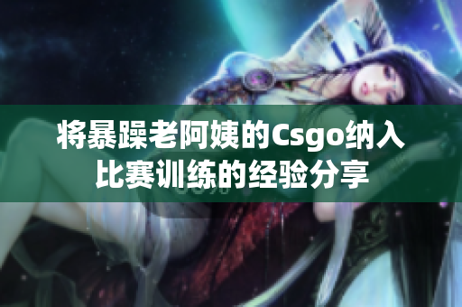 将暴躁老阿姨的Csgo纳入比赛训练的经验分享