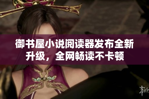 御书屋小说阅读器发布全新升级，全网畅读不卡顿
