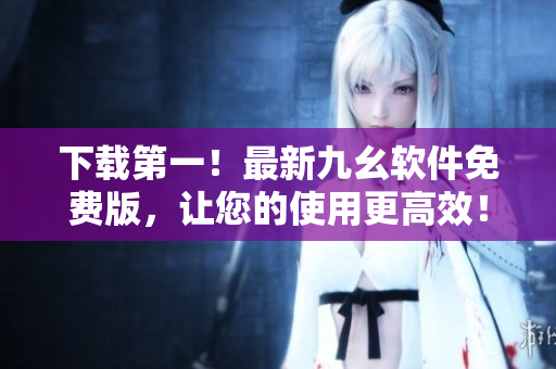 下载第一！最新九幺软件免费版，让您的使用更高效！
