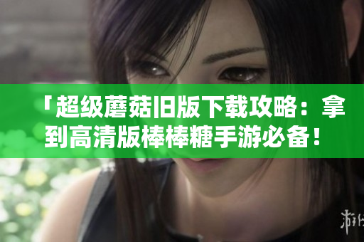 「超级蘑菇旧版下载攻略：拿到高清版棒棒糖手游必备！」