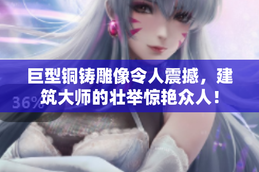 巨型铜铸雕像令人震撼，建筑大师的壮举惊艳众人！
