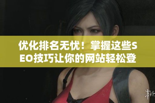 优化排名无忧！掌握这些SEO技巧让你的网站轻松登顶