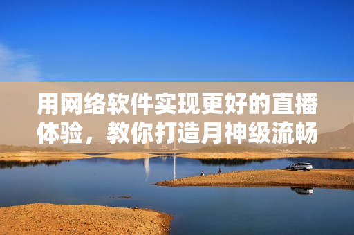 用网络软件实现更好的直播体验，教你打造月神级流畅直播。