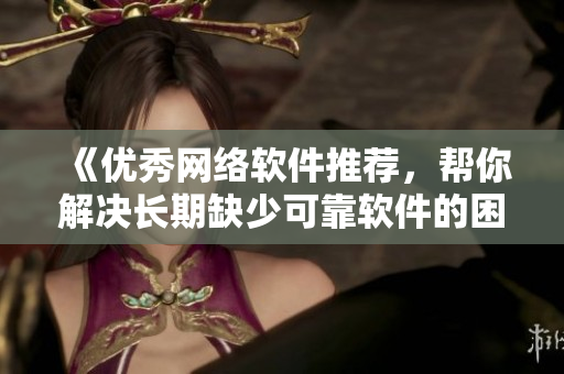 《优秀网络软件推荐，帮你解决长期缺少可靠软件的困扰》