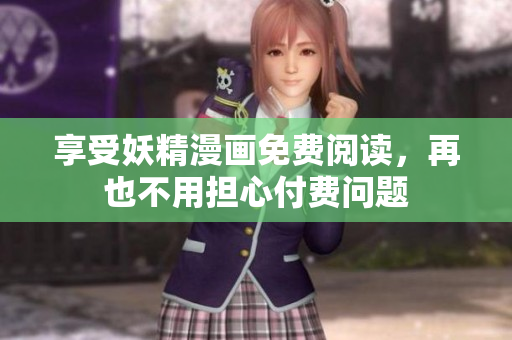 享受妖精漫画免费阅读，再也不用担心付费问题