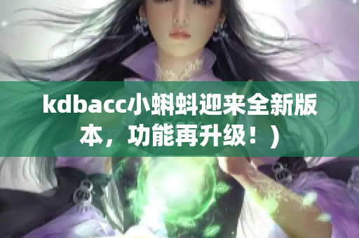 kdbacc小蝌蚪迎来全新版本，功能再升级！)